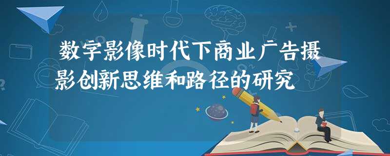 数字影像时代下商业广告摄影创新思维和路径的研究 数字影像时代下商业广告摄影创新思维和路径的研究