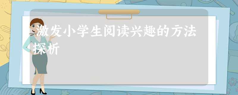 激发小学生阅读兴趣的方法探析 激发小学生阅读兴趣的方法探析