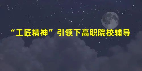 “工匠精神”引领下高职院校辅导员职业发展路径研究 “工匠精神”引领下高职院校辅导员职业发展路径研究
