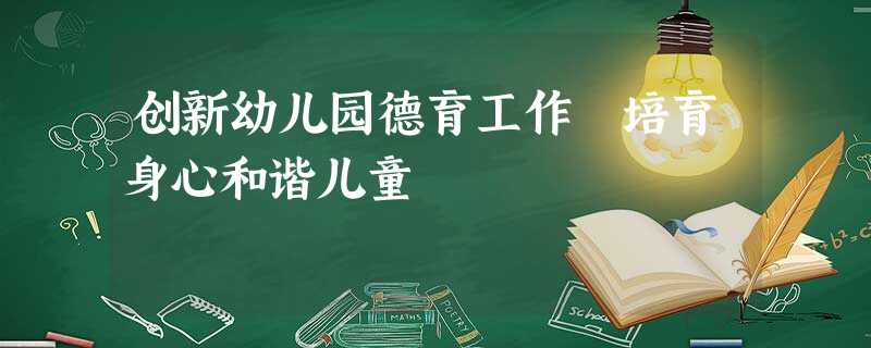 创新幼儿园德育工作 培育身心和谐儿童 创新幼儿园德育工作 培育身心和谐儿童