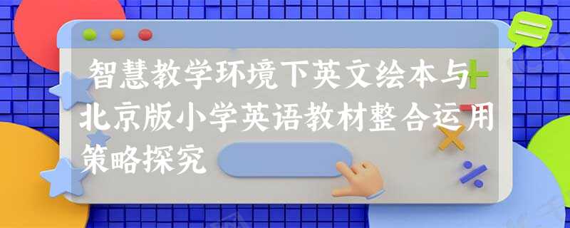 智慧教学环境下英文绘本与北京版小学英语教材整合运用策略探究 智慧教学环境下英文绘本与北京版小学英语教材整合运用策略探究