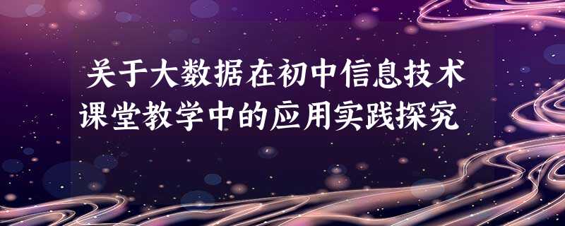 关于大数据在初中信息技术课堂教学中的应用实践探究 关于大数据在初中信息技术课堂教学中的应用实践探究