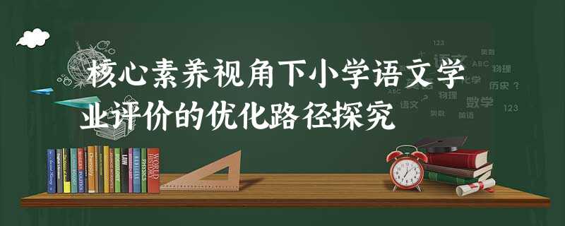 核心素养视角下小学语文学业评价的优化路径探究 核心素养视角下小学语文学业评价的优化路径探究