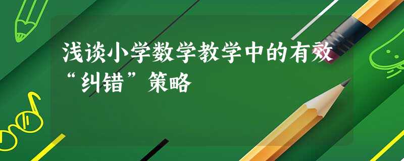 浅谈小学数学教学中的有效“纠错”策略 浅谈小学数学教学中的有效“纠错”策略