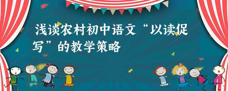 浅谈农村初中语文“以读促写”的教学策略 浅谈农村初中语文“以读促写”的教学策略