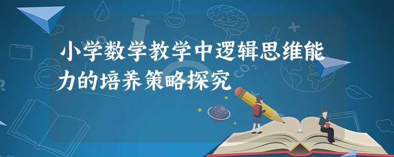 小学数学教学中逻辑思维能力的培养策略探究 小学数学教学中逻辑思维能力的培养策略探究