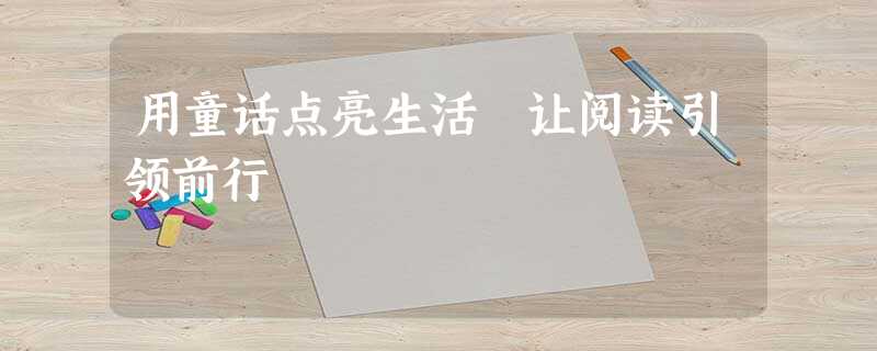 用童话点亮生活 让阅读引领前行 用童话点亮生活 让阅读引领前行