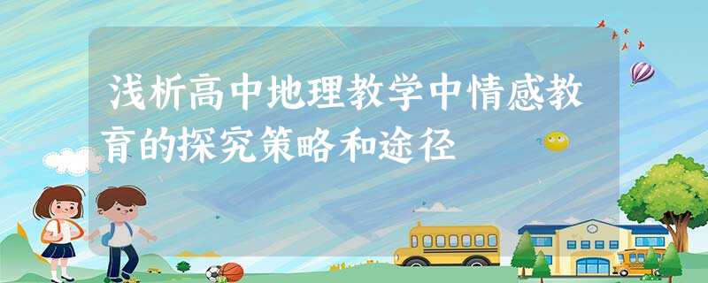 浅析高中地理教学中情感教育的探究策略和途径 浅析高中地理教学中情感教育的探究策略和途径
