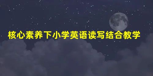 核心素养下小学英语读写结合教学策略探究 核心素养下小学英语读写结合教学策略探究