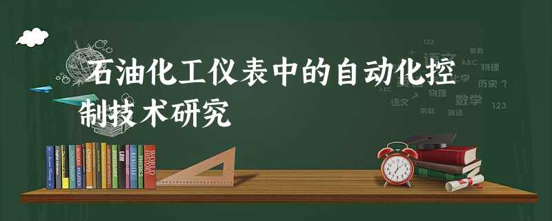 石油化工仪表中的自动化控制技术研究 石油化工仪表中的自动化控制技术研究