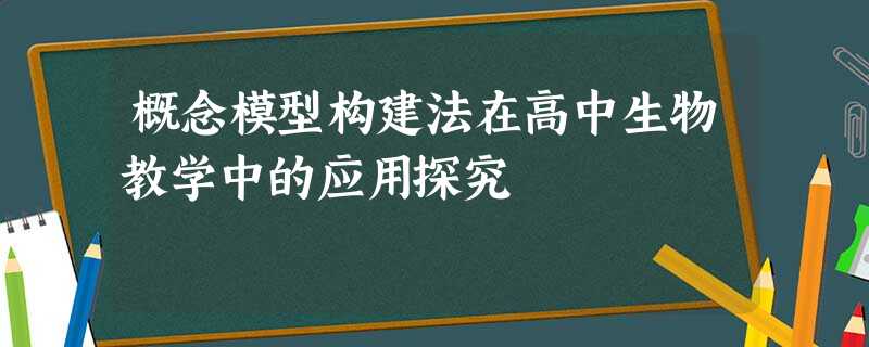 概念模型构建法在高中生物教学中的应用探究 概念模型构建法在高中生物教学中的应用探究