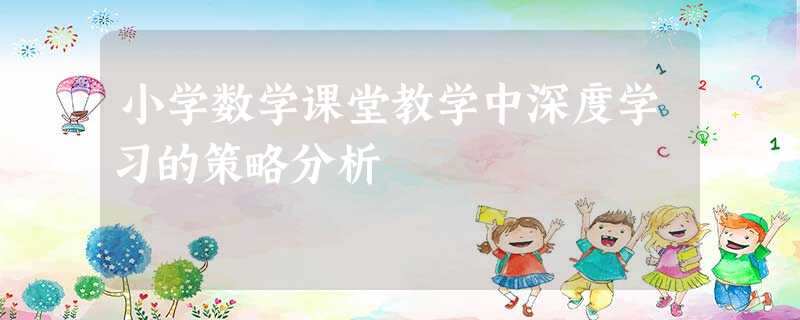 小学数学课堂教学中深度学习的策略分析 小学数学课堂教学中深度学习的策略分析