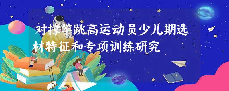 对撑竿跳高运动员少儿期选材特征和专项训练研究 对撑竿跳高运动员少儿期选材特征和专项训练研究