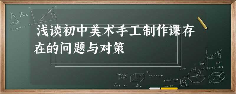 浅谈初中美术手工制作课存在的问题与对策 浅谈初中美术手工制作课存在的问题与对策
