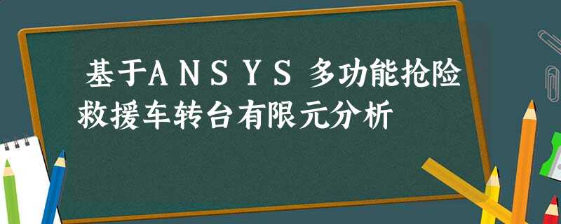 基于ANSYS多功能抢险救援车转台有限元分析 基于ANSYS多功能抢险救援车转台有限元分析