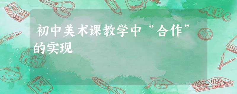 初中美术课教学中“合作”的实现 初中美术课教学中“合作”的实现