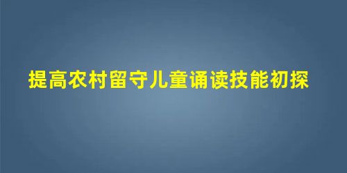 提高农村留守儿童诵读技能初探 提高农村留守儿童诵读技能初探
