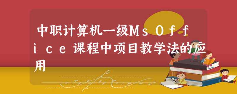 中职计算机一级MsOffice课程中项目教学法的应用 中职计算机一级MsOffice课程中项目教学法的应用