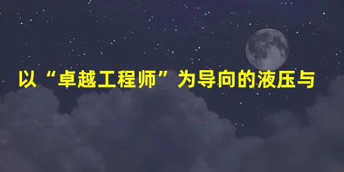 以“卓越工程师”为导向的液压与气压传动课程教学改革研究 以“卓越工程师”为导向的液压与气压传动课程教学改革研究