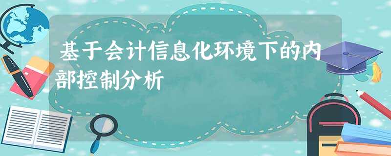 基于会计信息化环境下的内部控制分析 基于会计信息化环境下的内部控制分析