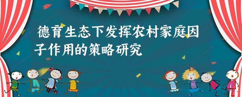 德育生态下发挥农村家庭因子作用的策略研究 德育生态下发挥农村家庭因子作用的策略研究