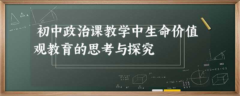 初中政治课教学中生命价值观教育的思考与探究 初中政治课教学中生命价值观教育的思考与探究