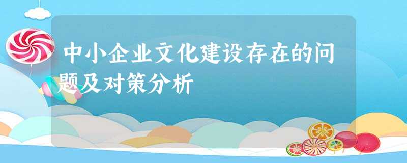 中小企业文化建设存在的问题及对策分析 中小企业文化建设存在的问题及对策分析