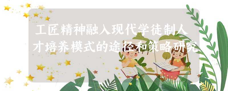工匠精神融入现代学徒制人才培养模式的途径和策略研究 工匠精神融入现代学徒制人才培养模式的途径和策略研究
