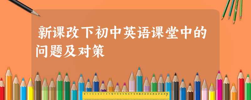 新课改下初中英语课堂中的问题及对策 新课改下初中英语课堂中的问题及对策