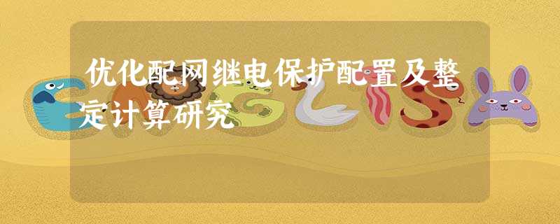 优化配网继电保护配置及整定计算研究 优化配网继电保护配置及整定计算研究