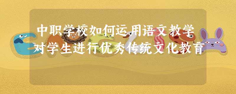 中职学校如何运用语文教学对学生进行优秀传统文化教育 中职学校如何运用语文教学对学生进行优秀传统文化教育