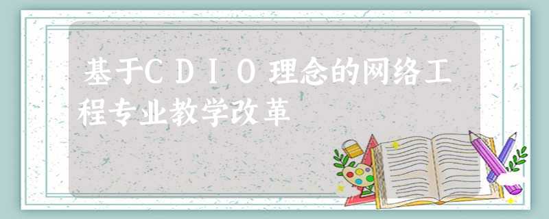基于CDIO理念的网络工程专业教学改革 基于CDIO理念的网络工程专业教学改革