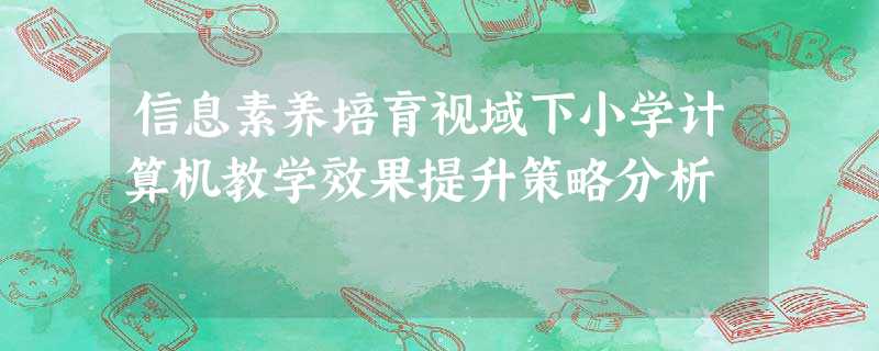 信息素养培育视域下小学计算机教学效果提升策略分析 信息素养培育视域下小学计算机教学效果提升策略分析