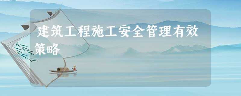 建筑工程施工安全管理有效策略 建筑工程施工安全管理有效策略