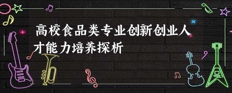 高校食品类专业创新创业人才能力培养探析 高校食品类专业创新创业人才能力培养探析
