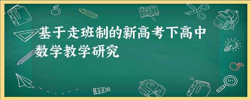 基于走班制的新高考下高中数学教学研究 基于走班制的新高考下高中数学教学研究