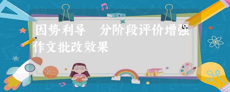 因势利导 分阶段评价增强作文批改效果 因势利导 分阶段评价增强作文批改效果