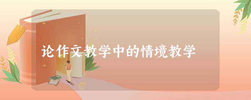 论作文教学中的情境教学 论作文教学中的情境教学