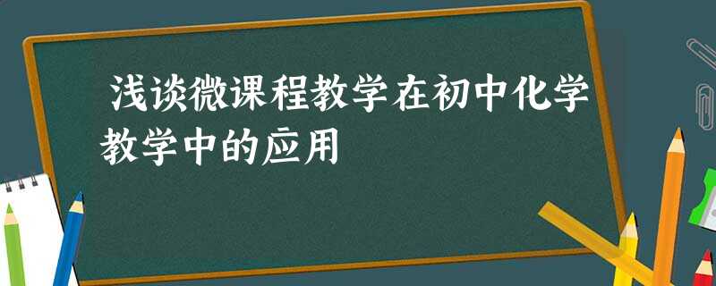浅谈微课程教学在初中化学教学中的应用 浅谈微课程教学在初中化学教学中的应用
