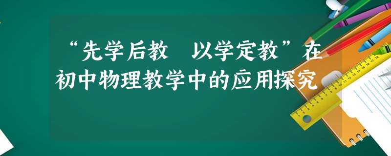 “先学后教 以学定教”在初中物理教学中的应用探究 “先学后教 以学定教”在初中物理教学中的应用探究