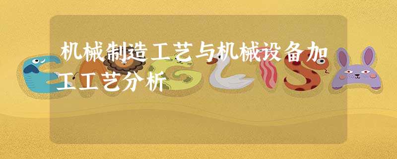 机械制造工艺与机械设备加工工艺分析 机械制造工艺与机械设备加工工艺分析