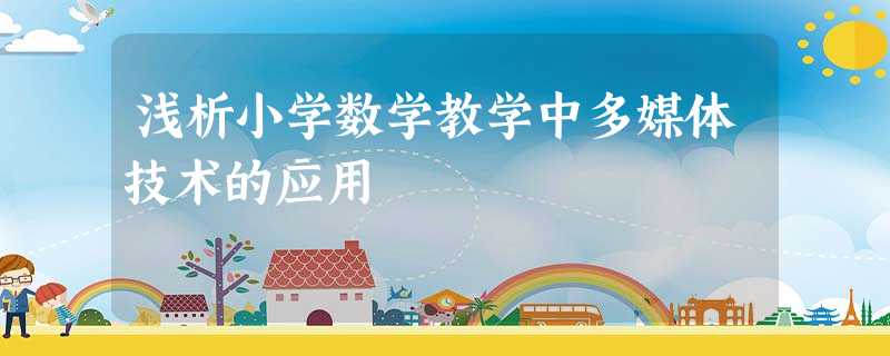 浅析小学数学教学中多媒体技术的应用 浅析小学数学教学中多媒体技术的应用