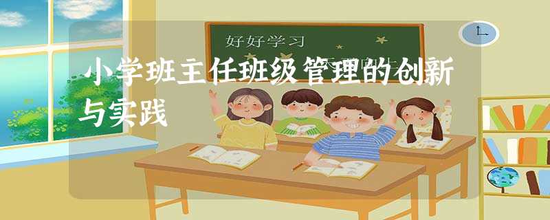 小学班主任班级管理的创新与实践 小学班主任班级管理的创新与实践