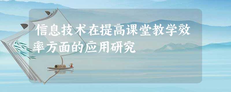 信息技术在提高课堂教学效率方面的应用研究 信息技术在提高课堂教学效率方面的应用研究
