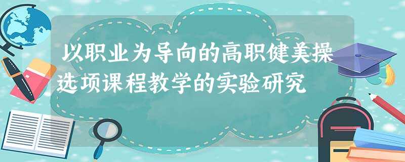 以职业为导向的高职健美操选项课程教学的实验研究 以职业为导向的高职健美操选项课程教学的实验研究