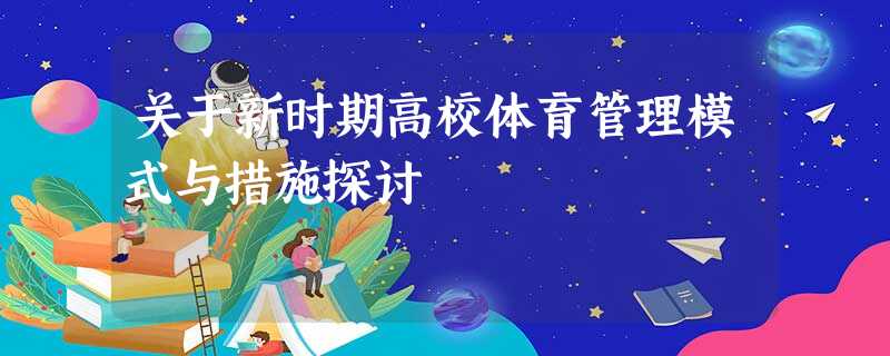 关于新时期高校体育管理模式与措施探讨 关于新时期高校体育管理模式与措施探讨