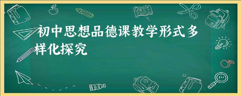 初中思想品德课教学形式多样化探究 初中思想品德课教学形式多样化探究