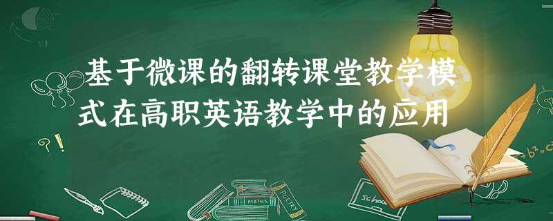 基于微课的翻转课堂教学模式在高职英语教学中的应用 基于微课的翻转课堂教学模式在高职英语教学中的应用
