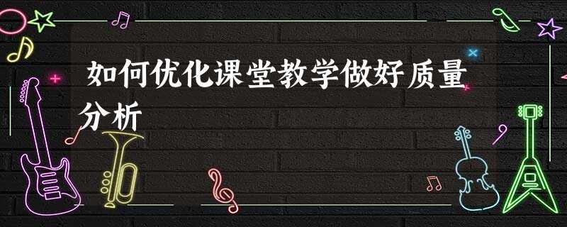 如何优化课堂教学做好质量分析 如何优化课堂教学做好质量分析