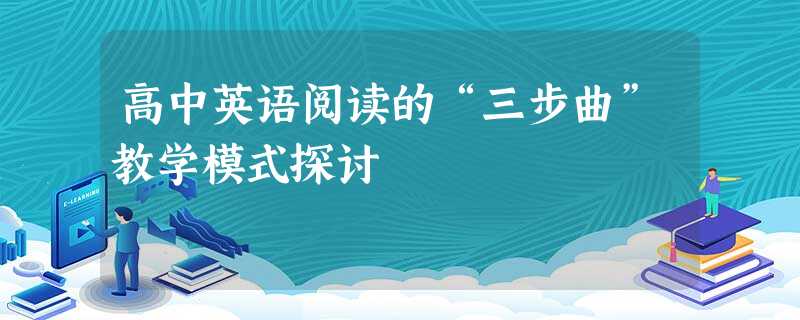 高中英语阅读的“三步曲”教学模式探讨 高中英语阅读的“三步曲”教学模式探讨
